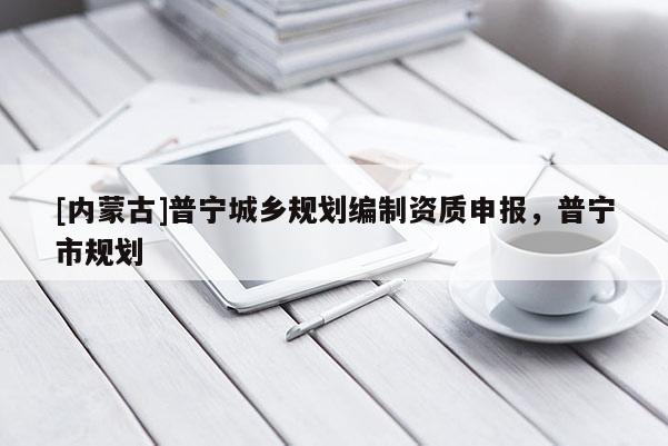 [内蒙古]普宁城乡规划编制资质申报，普宁市规划