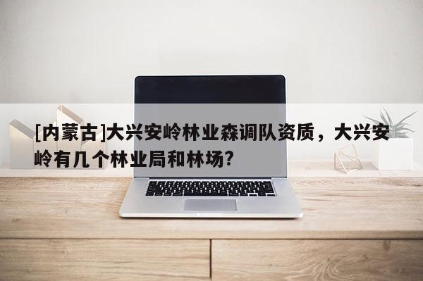 [内蒙古]大兴安岭林业森调队资质，大兴安岭有几个林业局和林场?