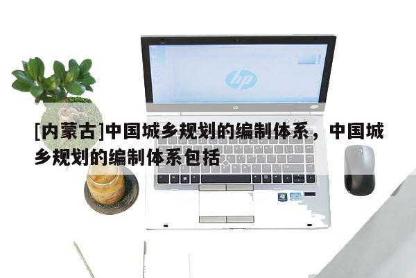 [内蒙古]中国城乡规划的编制体系，中国城乡规划的编制体系包括