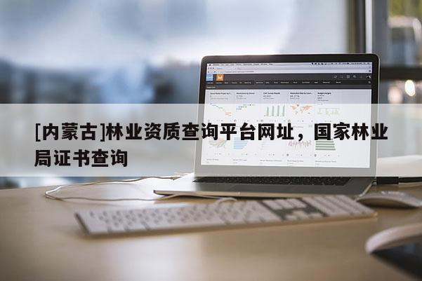[内蒙古]林业资质查询平台网址，国家林业局证书查询