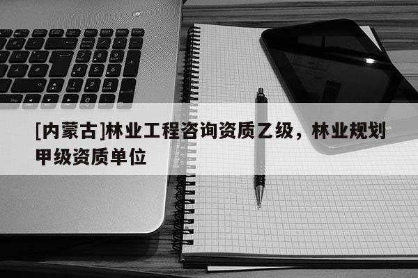 [内蒙古]林业工程咨询资质乙级，林业规划甲级资质单位