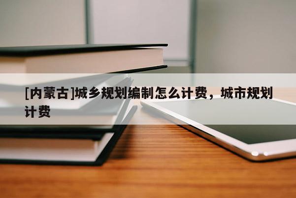 [内蒙古]城乡规划编制怎么计费，城市规划计费