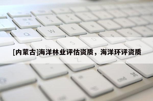[内蒙古]海洋林业评估资质，海洋环评资质