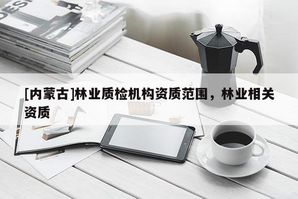 [内蒙古]林业质检机构资质范围，林业相关资质
