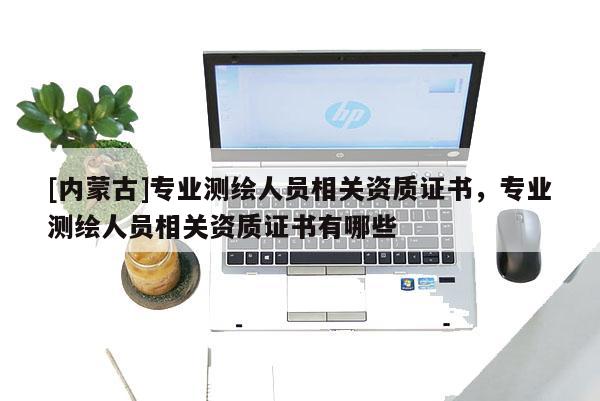 [内蒙古]专业测绘人员相关资质证书，专业测绘人员相关资质证书有哪些
