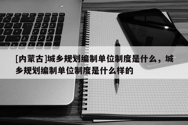 [内蒙古]城乡规划编制单位制度是什么，城乡规划编制单位制度是什么样的