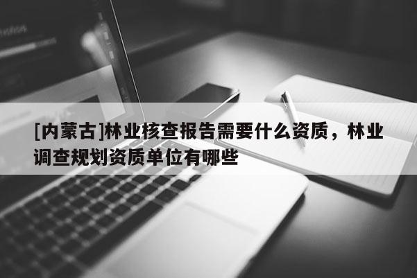 [内蒙古]林业核查报告需要什么资质，林业调查规划资质单位有哪些