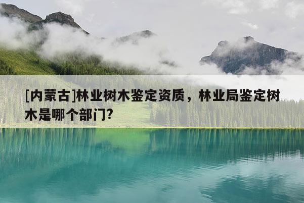 [内蒙古]林业树木鉴定资质，林业局鉴定树木是哪个部门?
