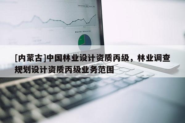 [内蒙古]中国林业设计资质丙级，林业调查规划设计资质丙级业务范围