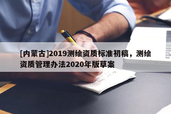 [内蒙古]2019测绘资质标准初稿，测绘资质管理办法2020年版草案