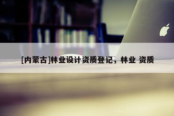 [内蒙古]林业设计资质登记，林业 资质