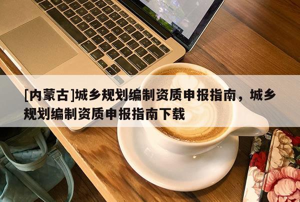 [内蒙古]城乡规划编制资质申报指南，城乡规划编制资质申报指南下载
