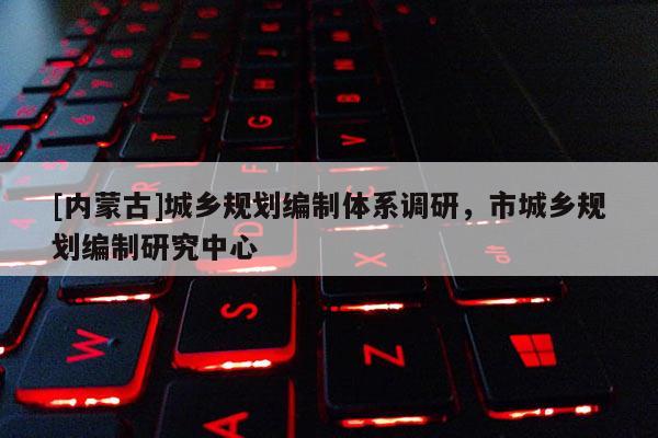 [内蒙古]城乡规划编制体系调研，市城乡规划编制研究中心