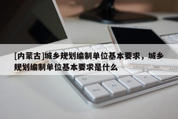 [内蒙古]城乡规划编制单位基本要求，城乡规划编制单位基本要求是什么