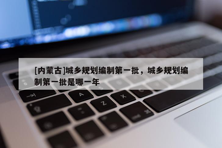 [内蒙古]城乡规划编制第一批，城乡规划编制第一批是哪一年