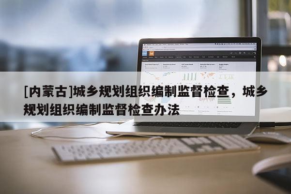 [内蒙古]城乡规划组织编制监督检查，城乡规划组织编制监督检查办法