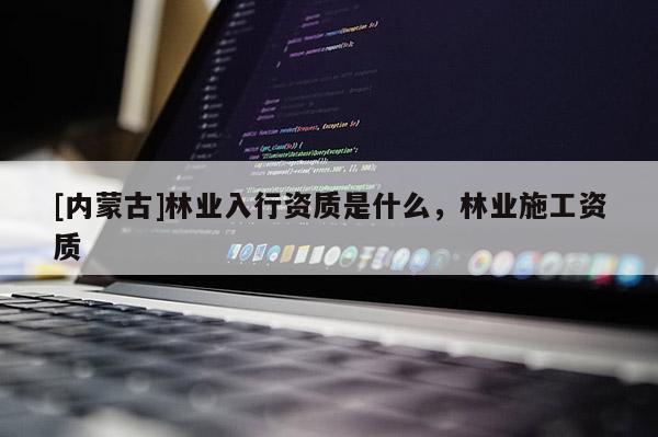 [内蒙古]林业入行资质是什么，林业施工资质