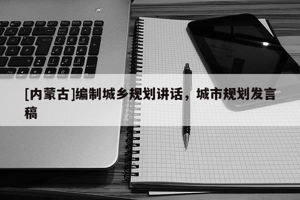 [内蒙古]编制城乡规划讲话，城市规划发言稿