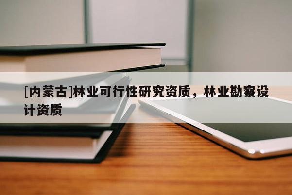 [内蒙古]林业可行性研究资质，林业勘察设计资质