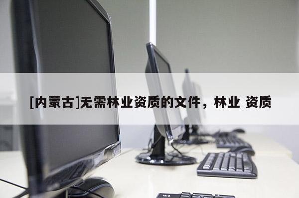 [内蒙古]无需林业资质的文件，林业 资质