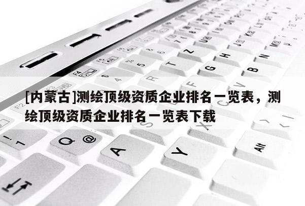 [内蒙古]测绘顶级资质企业排名一览表，测绘顶级资质企业排名一览表下载