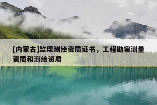 [内蒙古]监理测绘资质证书，工程勘察测量资质和测绘资质