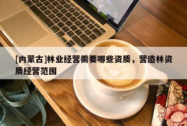 [内蒙古]林业经营需要哪些资质，营造林资质经营范围