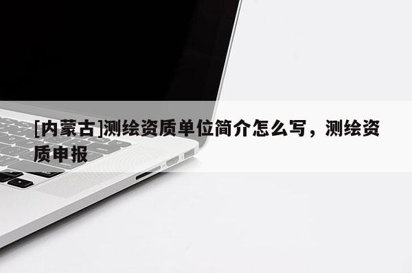 [内蒙古]测绘资质单位简介怎么写，测绘资质申报