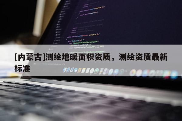 [内蒙古]测绘地暖面积资质，测绘资质最新标准