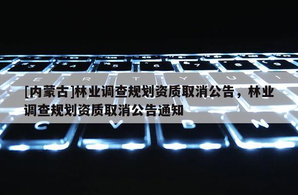[内蒙古]林业调查规划资质取消公告，林业调查规划资质取消公告通知