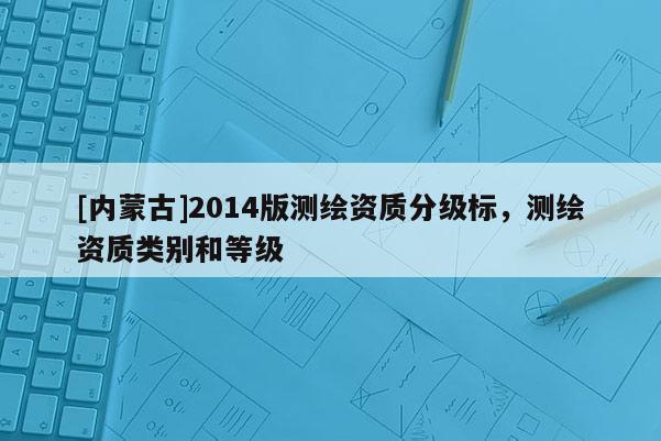 [内蒙古]2014版测绘资质分级标，测绘资质类别和等级