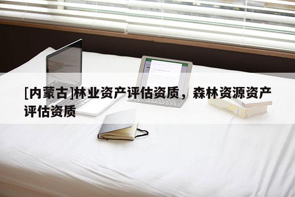 [内蒙古]林业资产评估资质，森林资源资产评估资质