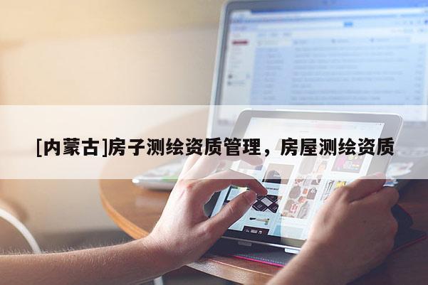 [内蒙古]房子测绘资质管理，房屋测绘资质