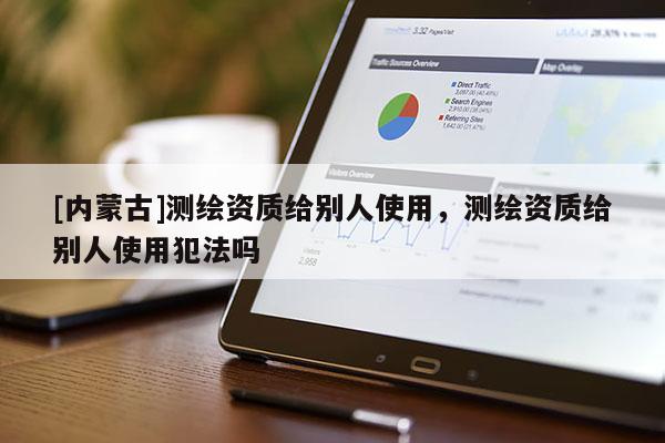 [内蒙古]测绘资质给别人使用，测绘资质给别人使用犯法吗