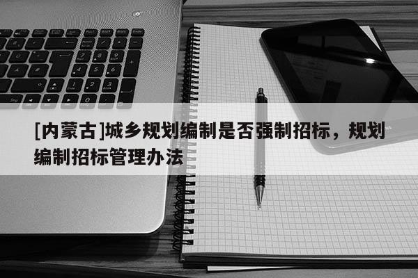 [内蒙古]城乡规划编制是否强制招标，规划编制招标管理办法