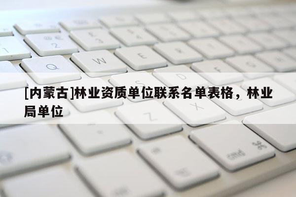 [内蒙古]林业资质单位联系名单表格，林业局单位