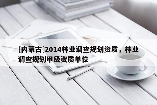 [内蒙古]2014林业调查规划资质，林业调查规划甲级资质单位
