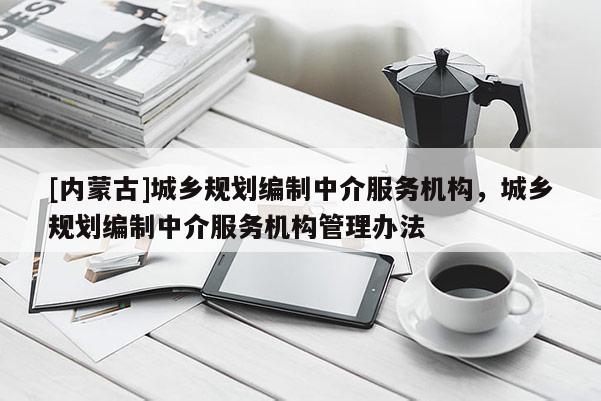 [内蒙古]城乡规划编制中介服务机构，城乡规划编制中介服务机构管理办法