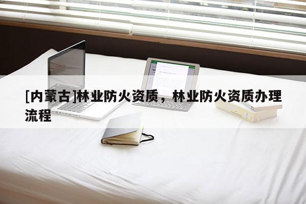 [内蒙古]林业防火资质，林业防火资质办理流程