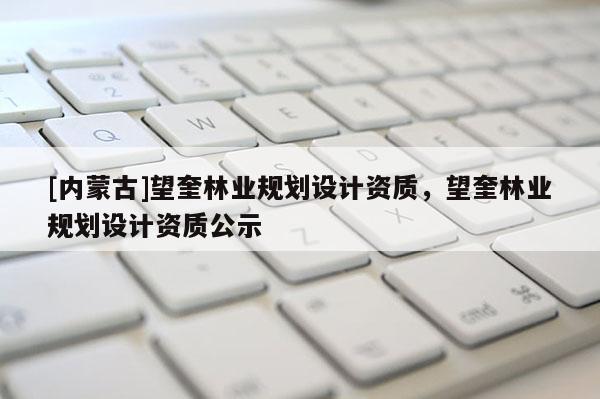 [内蒙古]望奎林业规划设计资质，望奎林业规划设计资质公示