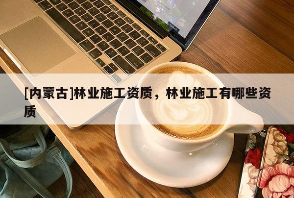 [内蒙古]林业施工资质，林业施工有哪些资质