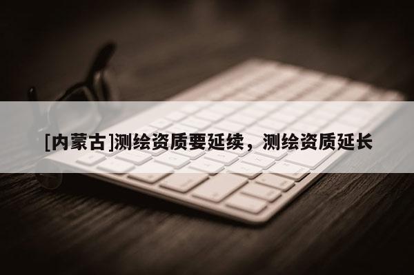 [内蒙古]测绘资质要延续，测绘资质延长