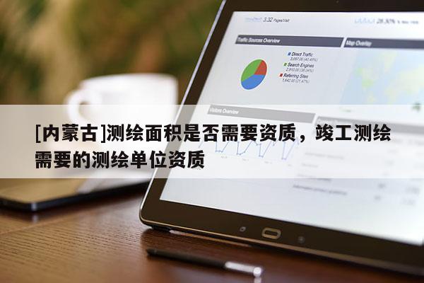 [内蒙古]测绘面积是否需要资质，竣工测绘需要的测绘单位资质