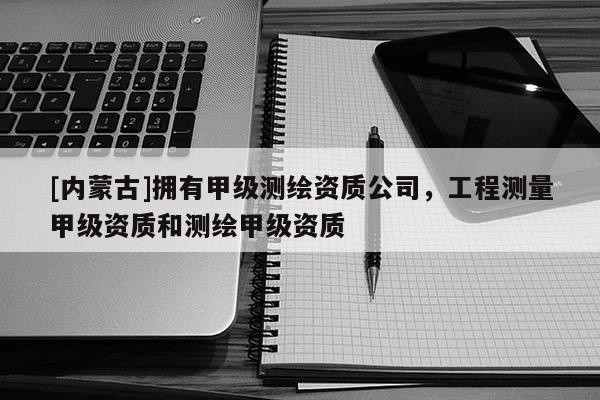 [内蒙古]拥有甲级测绘资质公司，工程测量甲级资质和测绘甲级资质