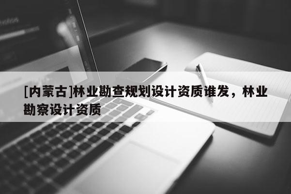[内蒙古]林业勘查规划设计资质谁发，林业勘察设计资质