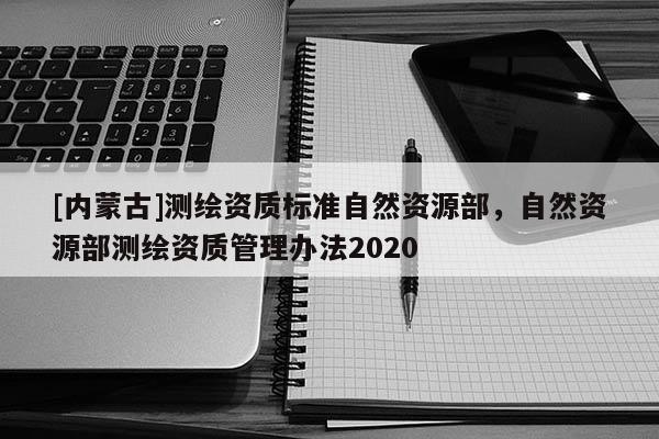 [内蒙古]测绘资质标准自然资源部，自然资源部测绘资质管理办法2020