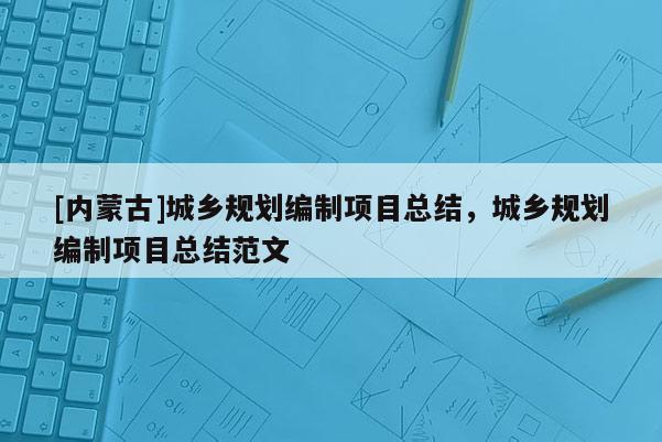 [内蒙古]城乡规划编制项目总结，城乡规划编制项目总结范文