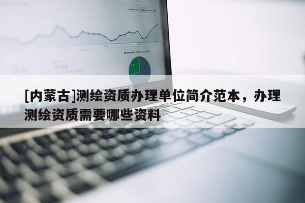 [内蒙古]测绘资质办理单位简介范本，办理测绘资质需要哪些资料