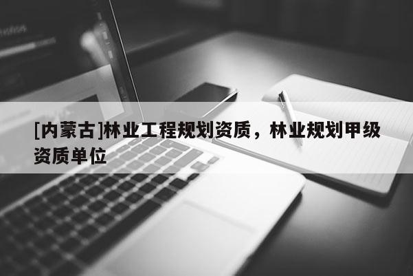 [内蒙古]林业工程规划资质，林业规划甲级资质单位