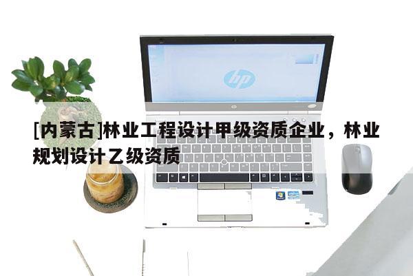 [内蒙古]林业工程设计甲级资质企业，林业规划设计乙级资质